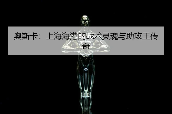 奥斯卡：上海海港的战术灵魂与助攻王传奇