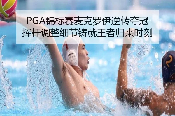PGA锦标赛麦克罗伊逆转夺冠 挥杆调整细节铸就王者归来时刻