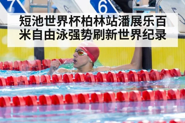 短池世界杯柏林站潘展乐百米自由泳强势刷新世界纪录
