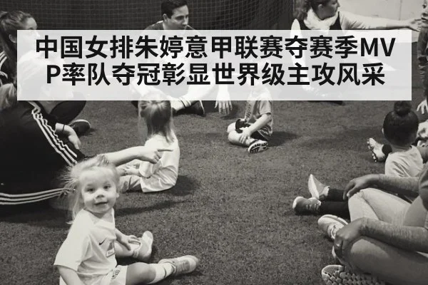 中国女排朱婷意甲联赛夺赛季MVP率队夺冠彰显世界级主攻风采