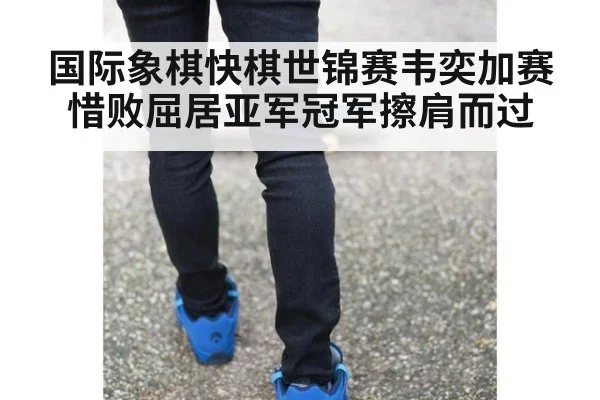 国际象棋快棋世锦赛韦奕加赛惜败屈居亚军冠军擦肩而过