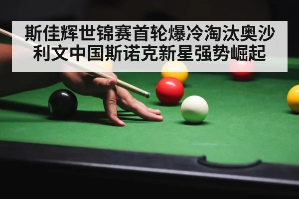 斯佳辉世锦赛首轮爆冷淘汰奥沙利文中国斯诺克新星强势崛起