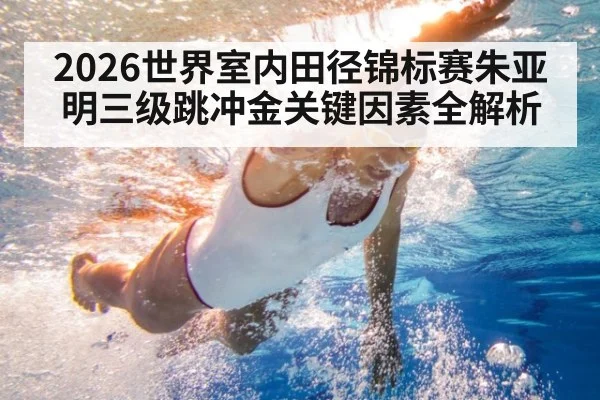 2026世界室内田径锦标赛朱亚明三级跳冲金关键因素全解析